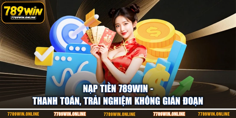 Nạp Tiền 789WIN - Thanh Toán, Trải Nghiệm Không Gián Đoạn