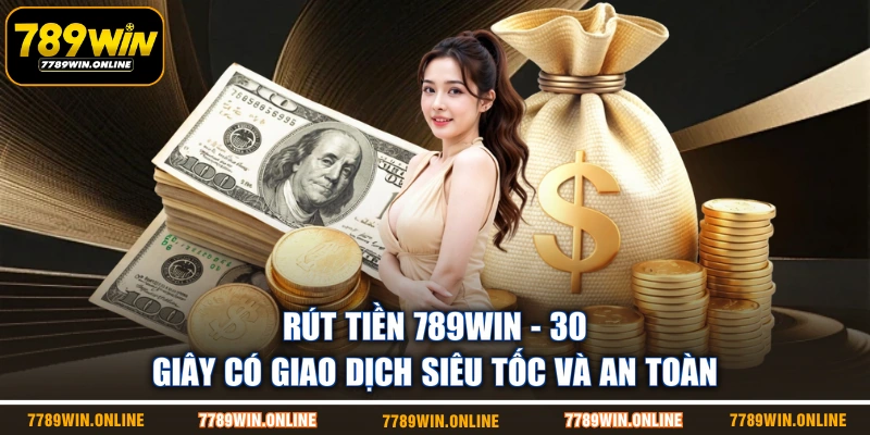 Rút Tiền 789WIN - 30 Giây Có Giao Dịch Siêu Tốc Và An Toàn